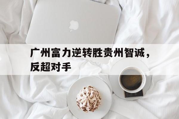 广州富力逆转胜贵州智诚，反超对手